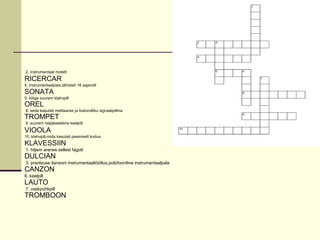 2. instrumentaal motett
RICERCAR
4. instrumentaalpala,tähistati 16 sajandil
SONATA
5. kõige suurem klahvpill
OREL
8. seda kasutati melitaarse ja õukondliku signaalpillina
TROMPET
9. suurem neljakeeleline keelpill
VIOOLA
10. klahvpill,mida kasutati peamiselt kodus
KLAVESSIIN
1. hiljem arenes sellest fagott
DULCIAN
3. prantsuse šansoni instrumentaaltöötlus,polüfooniline instrumentaalpala
CANZON
6. keelpill
LAUTO
7. vaskpuhkpill
TROMBOON
 