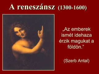 A reneszánszA reneszánsz (1300-1600)(1300-1600)
 „Az emberek
ismét idehaza
érzik magukat a
földön.”
 (Szerb Antal)
 