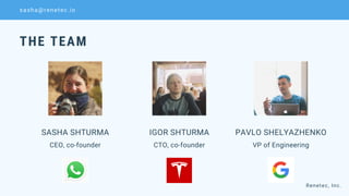 SASHA SHTURMA
CEO, co-founder
IGOR SHTURMA
CTO, co-founder
PAVLO SHELYAZHENKO
VP of Engineering
THE TEAM
Renetec, Inc.
sasha@renetec.io