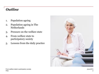 PwC
Outline
1. Population ageing
2. Population ageing in The
Netherlands
3. Pressure on the welfare state
4. From welfare state to
participatory society
5. Lessons from the daily practice
2
June 2013From welfare state to participatory society
 