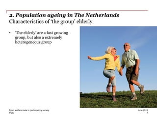 PwC
2. Population ageing in The Netherlands
Characteristics of ‘the group’ elderly
• ‘The elderly’ are a fast growing
group, but also a extremely
heterogeneous group
June 2013From welfare state to participatory society
7
 