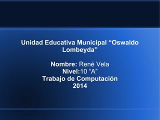 Unidad Educativa Municipal “Oswaldo
Lombeyda”
Nombre: René Vela
Nivel:10 “A”
Trabajo de Computación
2014
 