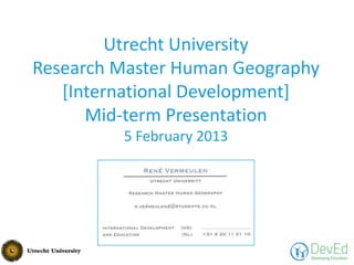 Utrecht University
Research Master Human Geography
   [International Development]
      Mid-term Presentation
         5 February 2013
 