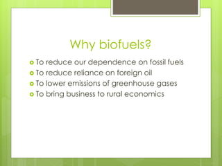 Why biofuels?
 To reduce our dependence on fossil fuels
 To reduce reliance on foreign oil
 To lower emissions of greenhouse gases
 To bring business to rural economics
 
