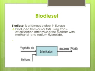 Biodiesel
Biodiesel is a famous biofuel in Europe
 Produced from oils or fats using trans-
esterification after mixing the biomass with
methanol and sodium hydroxide.
 methanol and sodium hyrox
Used for car diesel engi
PrProduced after mixing the biomass with methanol and sodium hyroxide
♫ Used for car diesel engines
oduced after mixing the biomass with methanol and sodium hyroxide
♫ Used for car diesel engines
 