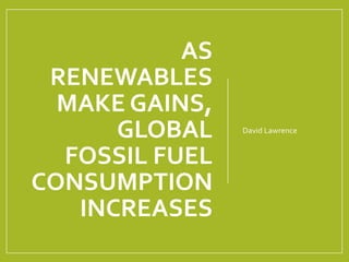 AS
RENEWABLES
MAKE GAINS,
GLOBAL
FOSSIL FUEL
CONSUMPTION
INCREASES
David Lawrence
 