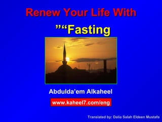 Abdulda’em Alkaheel
Renew Your Life WithRenew Your Life With
“Fasting“Fasting””
www.kaheel7.com/eng
Translated by: Dalia Salah Eldeen Mustafa
 