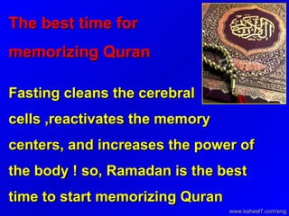 The best time for memorizing Quran   Fasting cleans the cerebral cells ,reactivates the memory centers, and increases the power of the body ! so, Ramadan is the best time to start memorizing Quran www.kaheel7.com/eng 