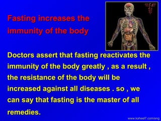 Fasting increases the immunity of the body   Doctors assert that fasting reactivates the immunity of the body greatly , as a result , the resistance of the body will be increased against all diseases . so , we can say that fasting is the master of all remedies.   www.kaheel7.com/eng 