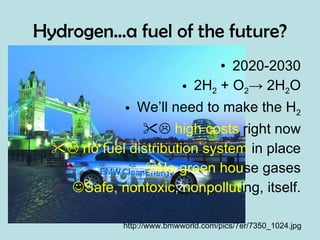 Hydrogen…a fuel of the future? 2020-2030 2H 2  + O 2 -> 2H 2 O We’ll need to make the H 2    high costs  right now    no fuel distribution system  in place No green hou se gases Safe, nontoxic, nonpollut ing, itself. http://www.bmwworld.com/pics/7er/7350_1024.jpg 