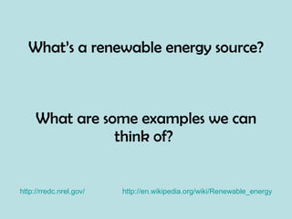 What’s a renewable energy source? What are some examples we can think of?   http://rredc.nrel.gov/ http://en.wikipedia.org/wiki/Renewable_energy 