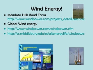 Wind Energy! Mendota Hills Wind Farm  http://www.windpower.com/projects_detail.cfm?ProjectID=19 Global Wind energy http://www.windpower.com/windpower.cfm http://cr.middlebury.edu/es/altenergylife/windpower.htm 