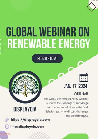 Global webinar on
Renewable Energy
REGISTER NOW !
Jan. 17, 2024
WEBINAR
The Global Renewable Energy Webinar
nurtures the exchange of knowledge
and innovative solutions in the field.
Scholars gather to discuss challenges
and breakthroughs.
DISPLAYCIA
info@displaycia.com
https://displaycia.com
 