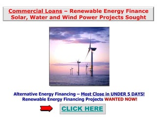 CLICK HERE Commercial Loans  – Renewable Energy Finance Solar, Water and Wind Power Projects Sought Alternative Energy Financing –  Most Close in UNDER 5 DAYS!  Renewable Energy Financing Projects  WANTED NOW! 