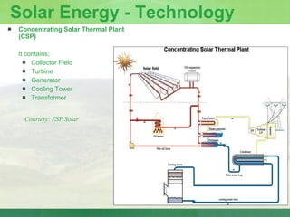 Solar Energy - Technology Concentrating Solar Thermal Plant (CSP) It contains; Collector Field Turbine Generator Cooling Tower Transformer Courtesy: ESP Solar  