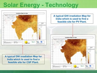 Solar Energy - Technology A typical DNI irradiation Map for India which is used to find a feasible site for CSP Plant. A typical GHI irradiation Map for India which is used to find a feasible site for PV Plant. 