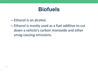 Biofuels
– Ethanol is an alcohol.
– Ethanol is mostly used as a fuel additive to cut
down a vehicle's carbon monoxide and other
smog-causing emissions.
.
 