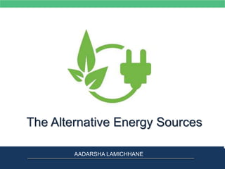 The Alternative Energy Sources
AADARSHA LAMICHHANE
 
