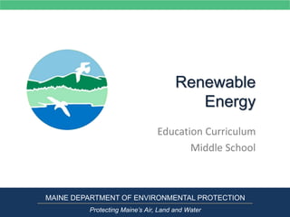Renewable
Energy
Education Curriculum
Middle School
MAINE DEPARTMENT OF ENVIRONMENTAL PROTECTION
Protecting Maine’s Air, Land and Water
 