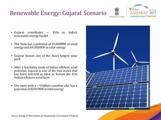 13
Renewable Energy: Gujarat Scenario
Source:Energy & PetrochemicalsDepartment, Governmentof Gujarat
• Gujarat contributes ~ 15% to India’s
renewable energy basket
• The State has a potential of 35,000MW in wind
energy and 69,000MWin solarenergy
• Gujarat houses one of the Asia’s largest solar
park
• After a feasibility study of Indian offshore wind
potential, Gujarat is one of the two states that
has been selected as ideal to feature the first
Indian offshore wind farm
• The state with a ~1600km coastline also has a
potential of8200 MWin tidal energy
 