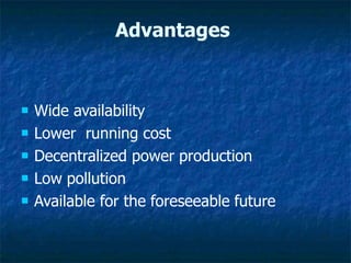 Advantages
 Wide availability
 Lower running cost
 Decentralized power production
 Low pollution
 Available for the foreseeable future
 