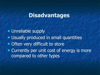 Disadvantages
 Unreliable supply
 Usually produced in small quantities
 Often very difficult to store
 Currently per unit cost of energy is more
compared to other types
 