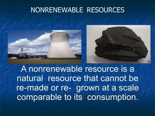 NONRENEWABLE RESOURCES
A nonrenewable resource is a
natural resource that cannot be
re-made or re- grown at a scale
comparable to its consumption.
 