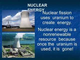 NUCLEAR
ENERGY
Nuclear fission
uses uranium to
create energy.
Nuclear energy is a
nonrenewable
resource because
once the uranium is
used, it is gone!
 