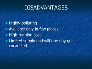 DISADVANTAGES
 Highly polluting
 Available only in few places
 High running cost
 Limited supply and will one day get
excausted
 