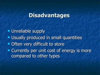 Disadvantages  Unreliable supply Usually produced in small quantities Often very difficult to store Currently per unit cost of energy is more compared to other types 