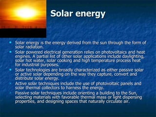 Solar energy <ul><li>Solar energy is the energy derived from the sun through the form of solar radiation. </li></ul><ul><l...