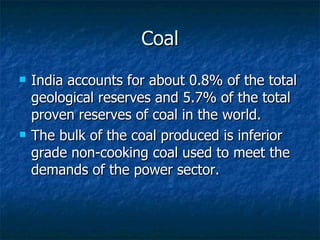 Coal <ul><li>India accounts for about 0.8% of the total geological reserves and 5.7% of the total proven reserves of coal ...