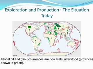 Exploration and Production : The Situation
                    Today




        USGS


Global oil and gas occurrences are now well understood (provinces
shown in green).
 