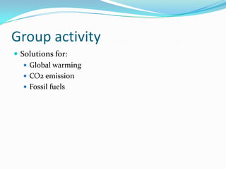 Group activity
 Solutions for:
    Global warming
    CO2 emission
    Fossil fuels
 