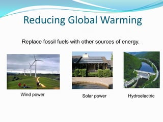 Reducing Global Warming
Replace fossil fuels with other sources of energy.




Wind power               Solar power         Hydroelectric
 