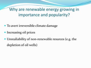 Why are renewable energy growing in
       importance and popularity?

 To avert irreversible climate damage

 Increasing oil prices

 Unrealiability of non-renewable resurces (e.g. the
  depletion of oil wells)
 