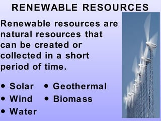 RENEWABLE RESOURCES
Renewable resources are
natural resources that
can be created or
collected in a short
period of time.
● Solar Geothermal●
● Wind Biomass●
● Water
 