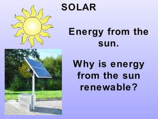 SOLAR
Energy from the
sun.
Why is energy
from the sun
renewable?
 