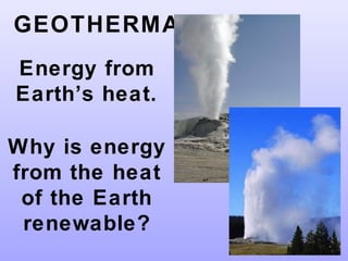 GEOTHERMAL
Energy from
Earth’s heat.
Why is energy
from the heat
of the Earth
renewable?
 