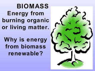 BIOMASS
Energy from
burning organic
or living matter.
Why is energy
from biomass
renewable?
 
