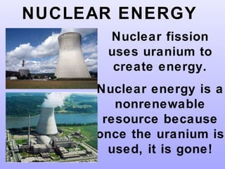 NUCLEAR ENERGY
Nuclear fission
uses uranium to
create energy.
Nuclear energy is a
nonrenewable
resource because
once the uranium is
used, it is gone!
 