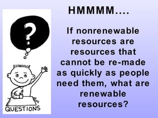 HMMMM....
If nonrenewable
resources are
resources that
cannot be re-made
as quickly as people
need them, what are
renewable
resources?
 