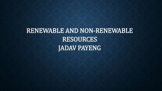RENEWABLE AND NON-RENEWABLE
RESOURCES
JADAV PAYENG
 