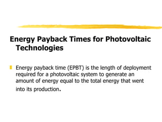 Energy Payback Times for Photovoltaic Technologies Energy payback time (EPBT) is the length of deployment required for a photovoltaic system to generate an amount of energy equal to the total energy that went into its production .  