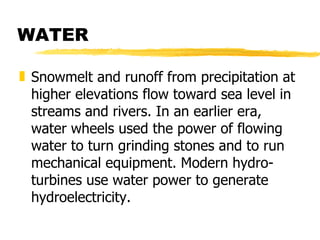 WATER Snowmelt and runoff from precipitation at higher elevations flow toward sea level in streams and rivers. In an earlier era, water wheels used the power of flowing water to turn grinding stones and to run mechanical equipment. Modern hydro-turbines use water power to generate hydroelectricity.  