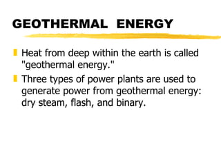 GEOTHERMAL  ENERGY Heat from deep within the earth is called "geothermal energy."  Three types of power plants are used to generate power from geothermal energy: dry steam, flash, and binary.    