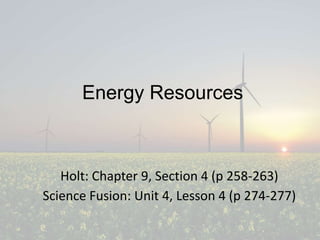 Energy Resources
Holt: Chapter 9, Section 4 (p 258-263)
Science Fusion: Unit 4, Lesson 4 (p 274-277)
 