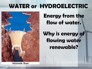 WATER or HYDROELECTRIC
         Energy from the
          flow of water.
         Why is energy of
          flowing water
            renewable?
 