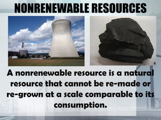 NONRENEWABLE RESOURCES




A nonrenewable resource is a natural
 resource that cannot be re-made or
re-grown at a scale comparable to its
            consumption.
 