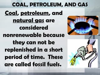 COAL, PETROLEUM, AND GAS
 Coal, petroleum, and
    natural gas are
      considered
nonrenewable because
    they can not be
 replenished in a short
 period of time. These
are called fossil fuels.
 